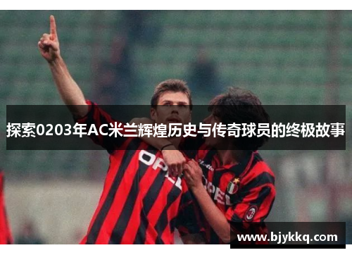 探索0203年AC米兰辉煌历史与传奇球员的终极故事