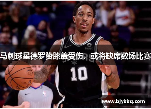马刺球星德罗赞膝盖受伤，或将缺席数场比赛