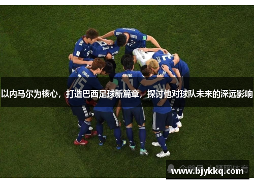以内马尔为核心，打造巴西足球新篇章，探讨他对球队未来的深远影响