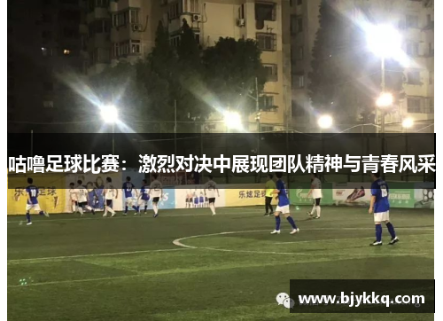 咕噜足球比赛：激烈对决中展现团队精神与青春风采