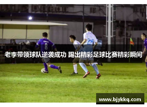 老李带领球队逆袭成功 踢出精彩足球比赛精彩瞬间