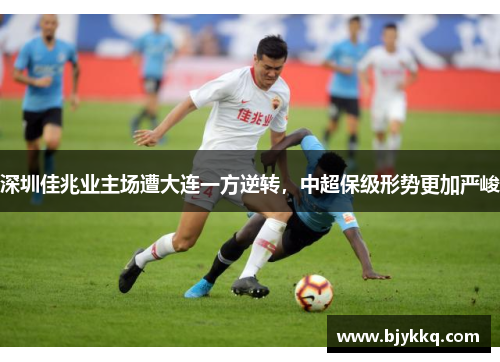 深圳佳兆业主场遭大连一方逆转，中超保级形势更加严峻