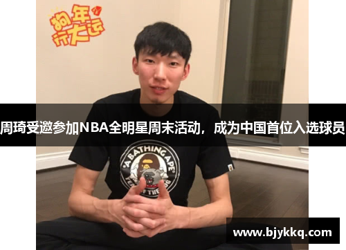 周琦受邀参加NBA全明星周末活动，成为中国首位入选球员