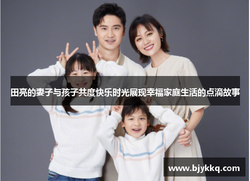 田亮的妻子与孩子共度快乐时光展现幸福家庭生活的点滴故事