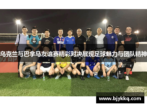 乌克兰与巴拿马友谊赛精彩对决展现足球魅力与团队精神