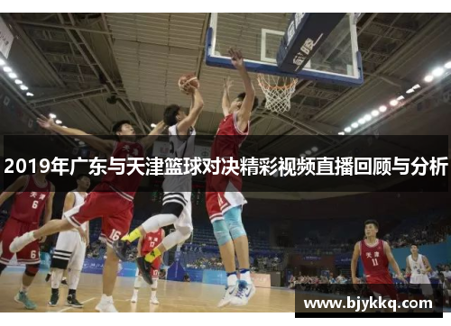 2019年广东与天津篮球对决精彩视频直播回顾与分析