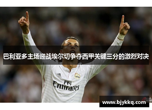 巴利亚多主场迎战埃尔切争夺西甲关键三分的激烈对决