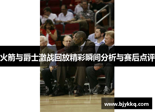 火箭与爵士激战回放精彩瞬间分析与赛后点评