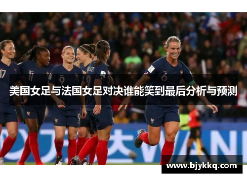 美国女足与法国女足对决谁能笑到最后分析与预测