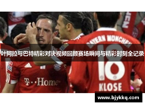 叶阿拉与巴特精彩对决视频回顾赛场瞬间与精彩时刻全记录