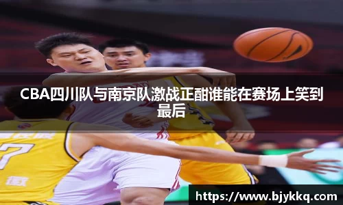 BB贝博艾弗森CBA四川队与南京队激战正酣谁能在赛场上笑到最后