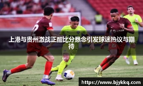 BB贝博艾弗森上港与贵州激战正酣比分悬念引发球迷热议与期待