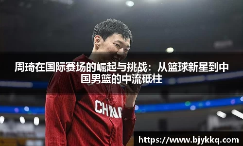 BB贝博艾弗森周琦在国际赛场的崛起与挑战：从篮球新星到中国男篮的中流砥柱